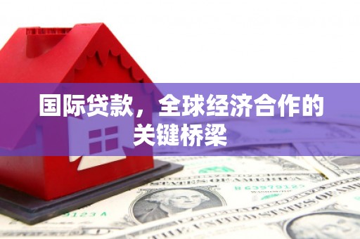 天河国际贷款，全球经济合作的关键桥梁