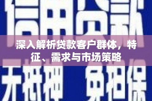 天河深入解析贷款客户群体，特征、需求与市场策略