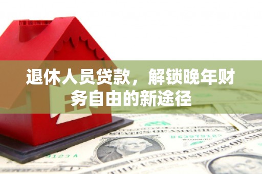 天河退休人员贷款，解锁晚年财务自由的新途径