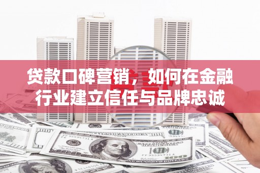 天河贷款口碑营销，如何在金融行业建立信任与品牌忠诚