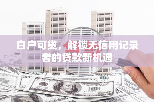天河白户可贷，解锁无信用记录者的贷款新机遇