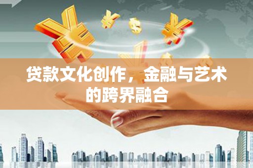 天河贷款文化创作，金融与艺术的跨界融合