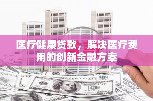 天河医疗健康贷款，解决医疗费用的创新金融方案
