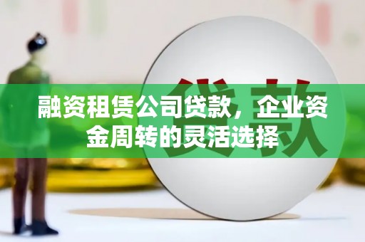 天河融资租赁公司贷款，企业资金周转的灵活选择