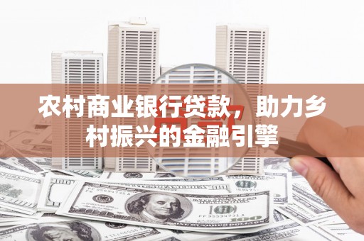 天河农村商业银行贷款，助力乡村振兴的金融引擎