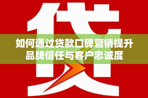 天河如何通过贷款口碑营销提升品牌信任与客户忠诚度