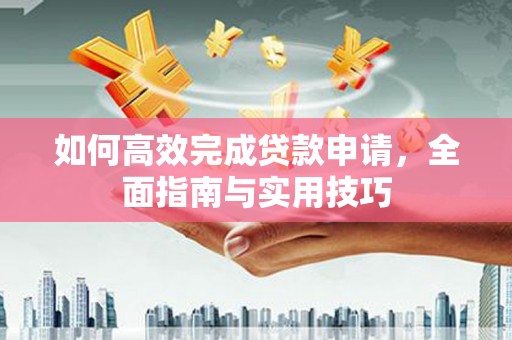 天河如何高效完成贷款申请，全面指南与实用技巧