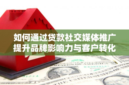 天河如何通过贷款社交媒体推广提升品牌影响力与客户转化率