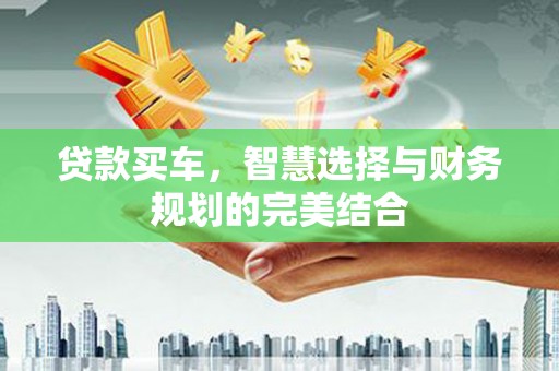 天河贷款买车，智慧选择与财务规划的完美结合