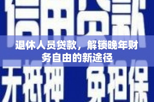 天河退休人员贷款，解锁晚年财务自由的新途径