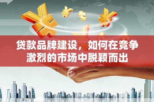 天河贷款品牌建设，如何在竞争激烈的市场中脱颖而出