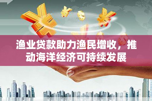 天河渔业贷款助力渔民增收，推动海洋经济可持续发展