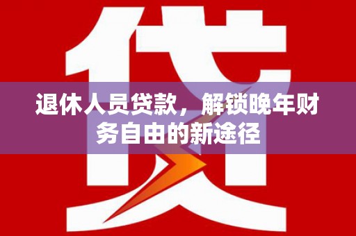 天河退休人员贷款，解锁晚年财务自由的新途径