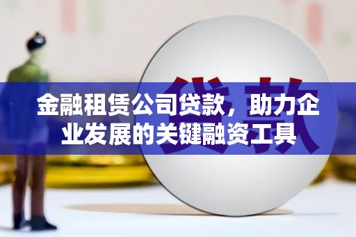 天河金融租赁公司贷款，助力企业发展的关键融资工具