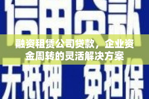 天河融资租赁公司贷款，企业资金周转的灵活解决方案