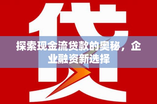 天河探索现金流贷款的奥秘，企业融资新选择