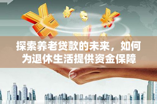 天河探索养老贷款的未来，如何为退休生活提供资金保障