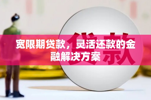 天河宽限期贷款，灵活还款的金融解决方案