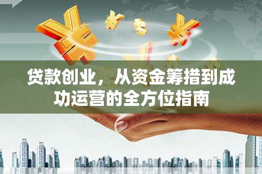 天河贷款创业，从资金筹措到成功运营的全方位指南