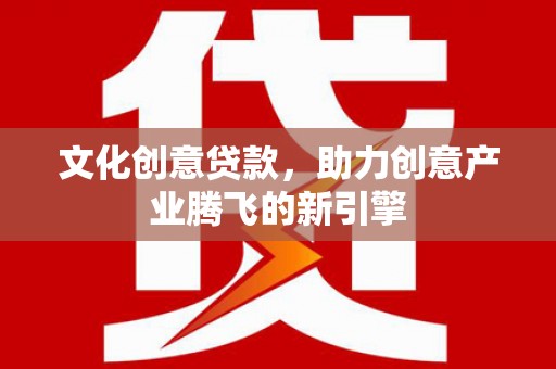 天河文化创意贷款，助力创意产业腾飞的新引擎