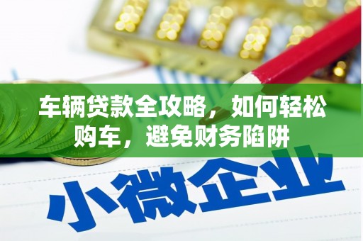 天河车辆贷款全攻略，如何轻松购车，避免财务陷阱