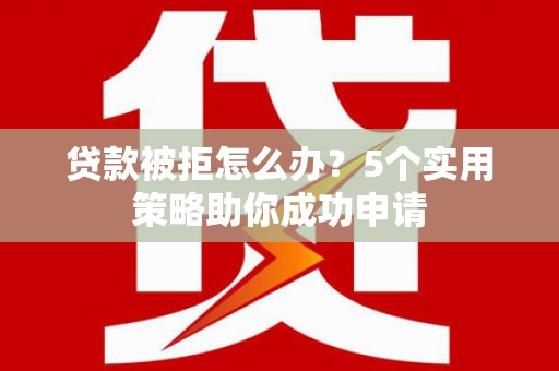 天河贷款被拒怎么办？5个实用策略助你成功申请