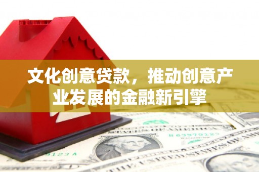 天河文化创意贷款，推动创意产业发展的金融新引擎