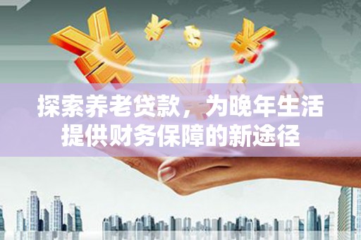 天河探索养老贷款，为晚年生活提供财务保障的新途径