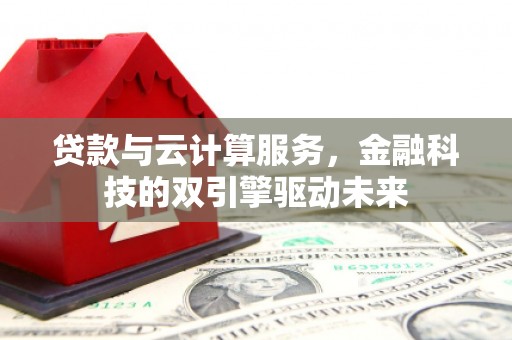 天河贷款与云计算服务，金融科技的双引擎驱动未来