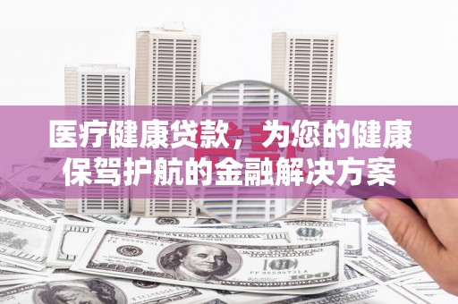 天河医疗健康贷款，为您的健康保驾护航的金融解决方案