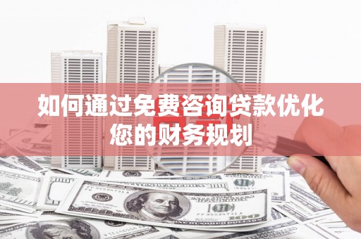 天河如何通过免费咨询贷款优化您的财务规划