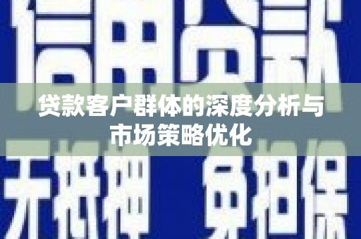 天河贷款客户群体的深度分析与市场策略优化