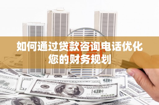 天河如何通过贷款咨询电话优化您的财务规划