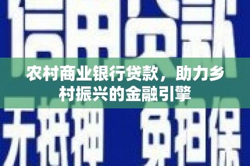 天河农村商业银行贷款，助力乡村振兴的金融引擎