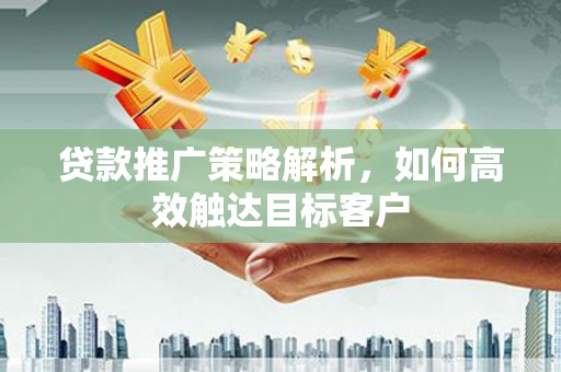 天河贷款推广策略解析，如何高效触达目标客户