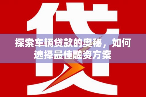 天河探索车辆贷款的奥秘，如何选择最佳融资方案