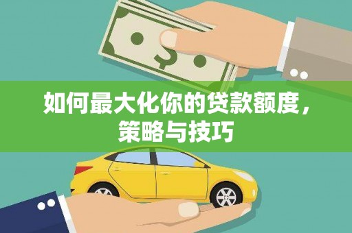 天河如何最大化你的贷款额度，策略与技巧