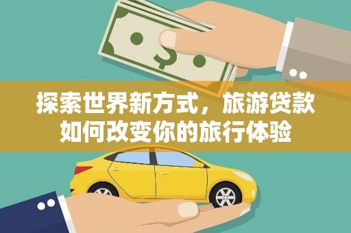 天河探索世界新方式，旅游贷款如何改变你的旅行体验