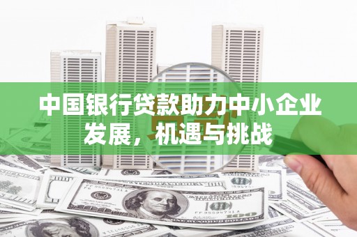天河中国银行贷款助力中小企业发展，机遇与挑战