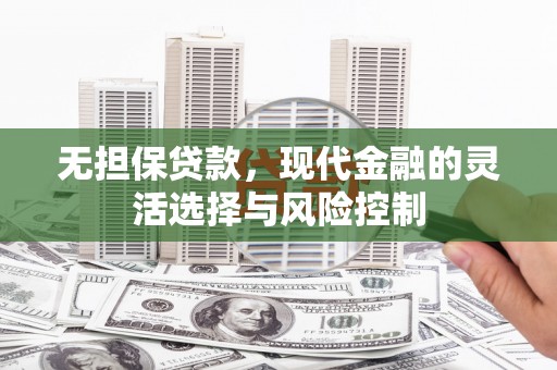 天河无担保贷款，现代金融的灵活选择与风险控制