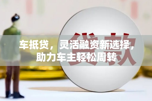 天河车抵贷，灵活融资新选择，助力车主轻松周转