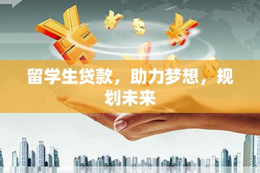 天河留学生贷款，助力梦想，规划未来