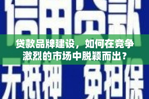 天河贷款品牌建设，如何在竞争激烈的市场中脱颖而出？
