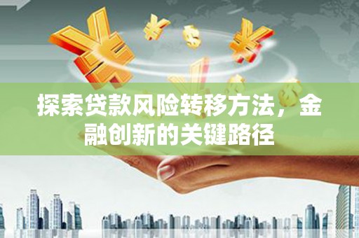 天河探索贷款风险转移方法，金融创新的关键路径