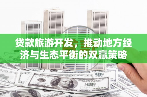 天河贷款旅游开发，推动地方经济与生态平衡的双赢策略