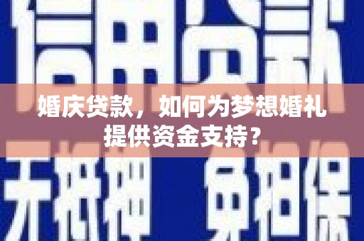 天河婚庆贷款，如何为梦想婚礼提供资金支持？