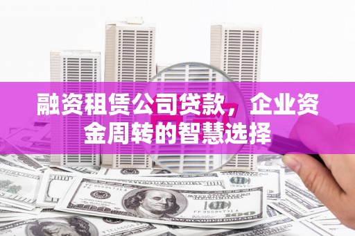 天河融资租赁公司贷款，企业资金周转的智慧选择
