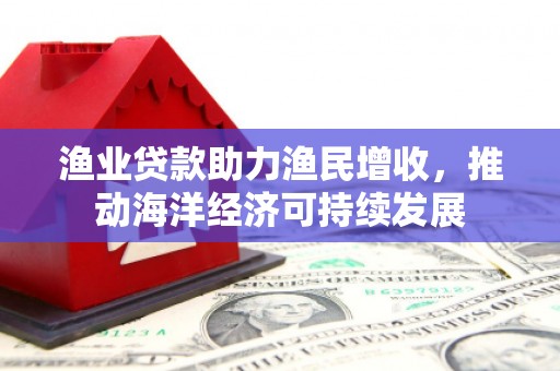天河渔业贷款助力渔民增收，推动海洋经济可持续发展