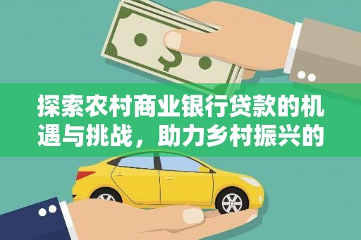 天河探索农村商业银行贷款的机遇与挑战，助力乡村振兴的金融引擎
