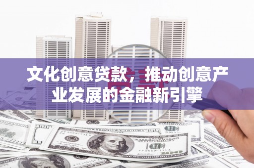 天河文化创意贷款，推动创意产业发展的金融新引擎